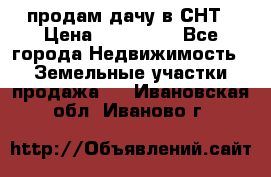 продам дачу в СНТ › Цена ­ 500 000 - Все города Недвижимость » Земельные участки продажа   . Ивановская обл.,Иваново г.